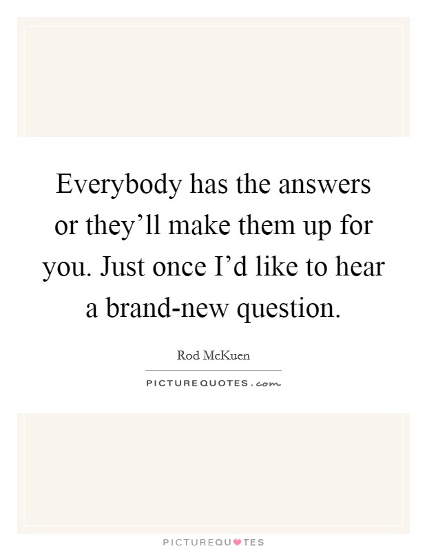 Everybody has the answers or they'll make them up for you. Just once I'd like to hear a brand-new question. Picture Quote #1
