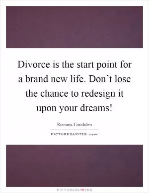 Divorce is the start point for a brand new life. Don’t lose the chance to redesign it upon your dreams! Picture Quote #1