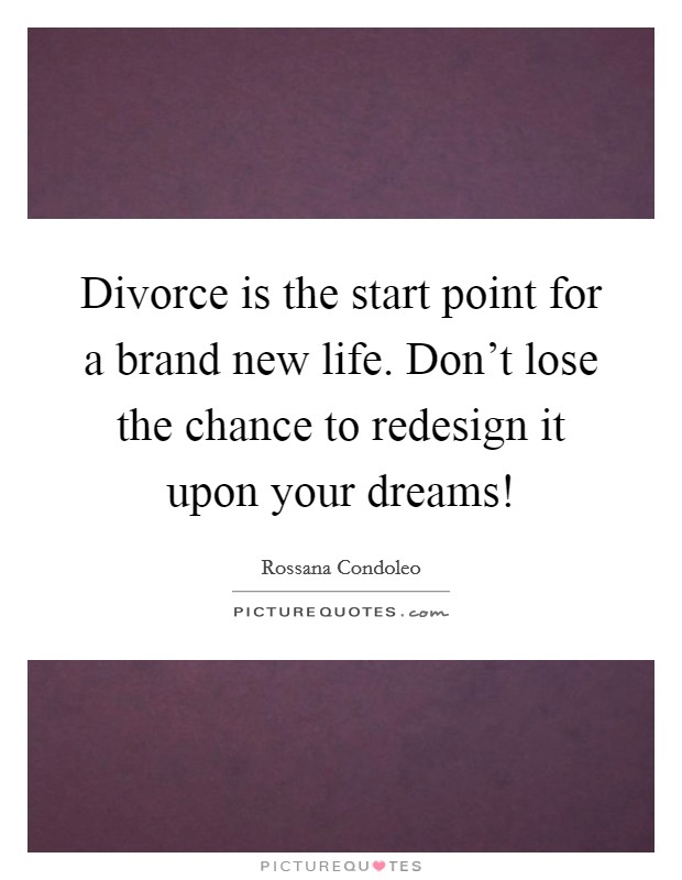 Divorce is the start point for a brand new life. Don't lose the chance to redesign it upon your dreams! Picture Quote #1