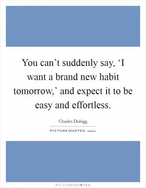 You can’t suddenly say, ‘I want a brand new habit tomorrow,’ and expect it to be easy and effortless Picture Quote #1