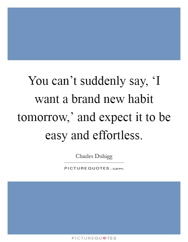 You can't suddenly say, ‘I want a brand new habit tomorrow,' and expect it to be easy and effortless. Picture Quote #1