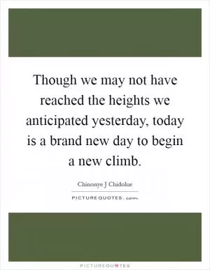 Though we may not have reached the heights we anticipated yesterday, today is a brand new day to begin a new climb Picture Quote #1