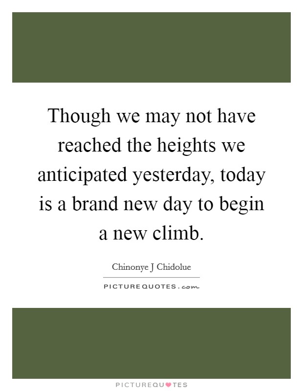 Though we may not have reached the heights we anticipated yesterday, today is a brand new day to begin a new climb. Picture Quote #1