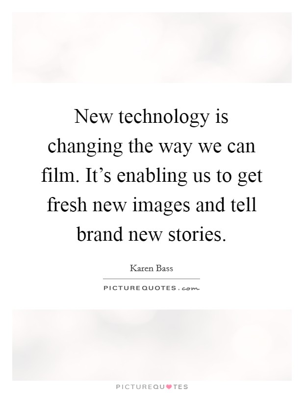 New technology is changing the way we can film. It's enabling us to get fresh new images and tell brand new stories. Picture Quote #1