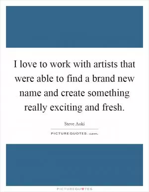 I love to work with artists that were able to find a brand new name and create something really exciting and fresh Picture Quote #1