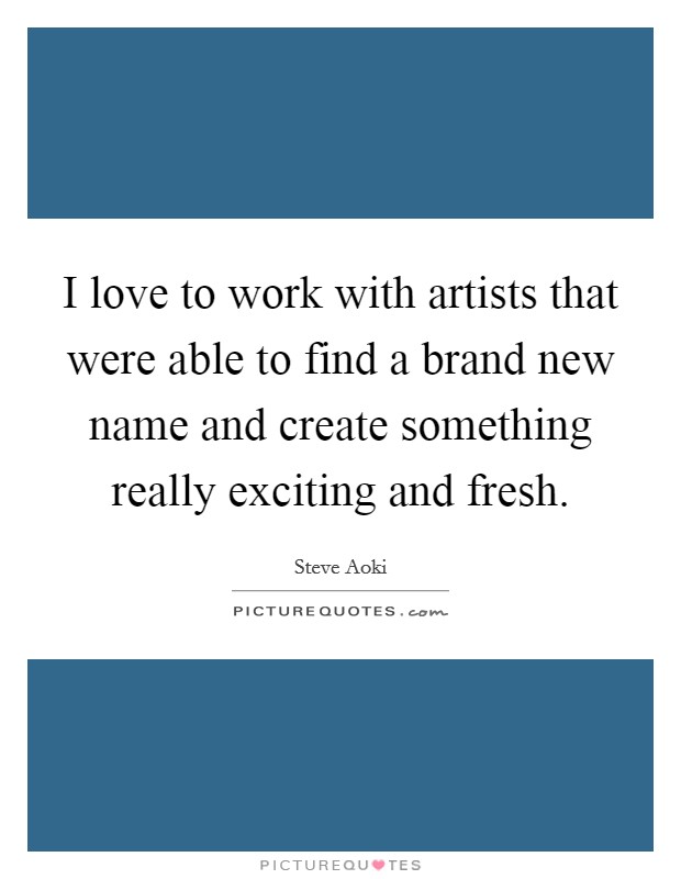 I love to work with artists that were able to find a brand new name and create something really exciting and fresh. Picture Quote #1
