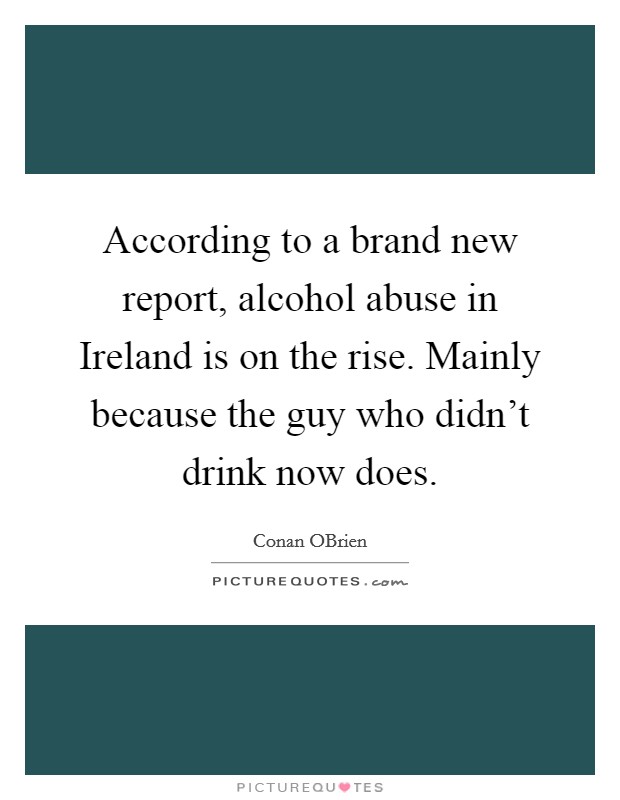 According to a brand new report, alcohol abuse in Ireland is on the rise. Mainly because the guy who didn't drink now does. Picture Quote #1