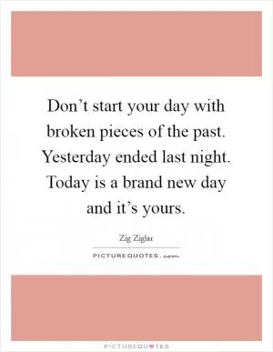 Don’t start your day with broken pieces of the past. Yesterday ended last night. Today is a brand new day and it’s yours Picture Quote #1