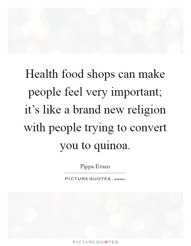 Health food shops can make people feel very important; it's like a brand new religion with people trying to convert you to quinoa. Picture Quote #1