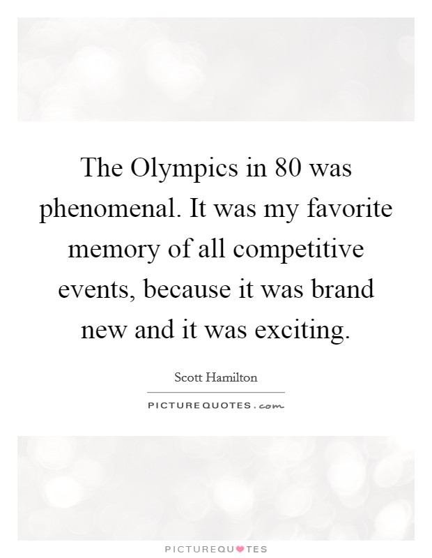 The Olympics in  80 was phenomenal. It was my favorite memory of all competitive events, because it was brand new and it was exciting. Picture Quote #1