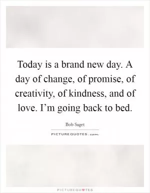 Today is a brand new day. A day of change, of promise, of creativity, of kindness, and of love. I’m going back to bed Picture Quote #1