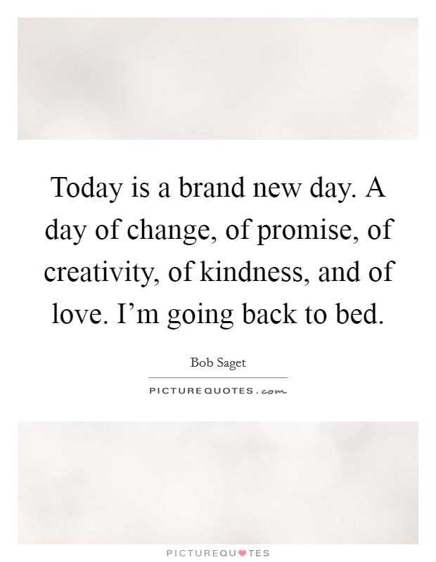 Today is a brand new day. A day of change, of promise, of creativity, of kindness, and of love. I'm going back to bed. Picture Quote #1