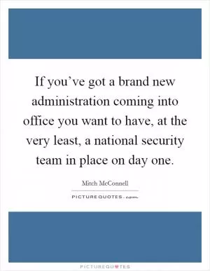 If you’ve got a brand new administration coming into office you want to have, at the very least, a national security team in place on day one Picture Quote #1