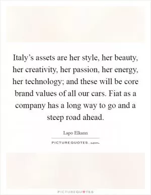Italy’s assets are her style, her beauty, her creativity, her passion, her energy, her technology; and these will be core brand values of all our cars. Fiat as a company has a long way to go and a steep road ahead Picture Quote #1