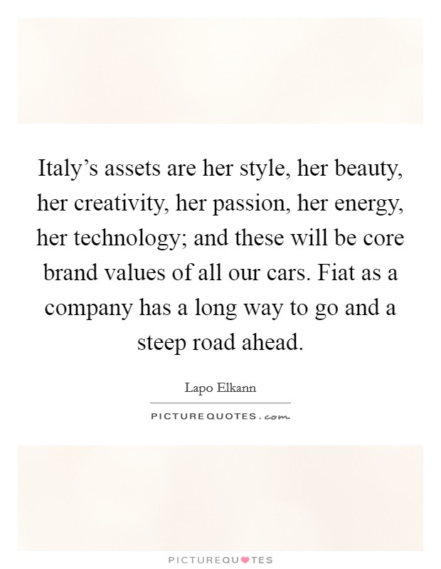Italy's assets are her style, her beauty, her creativity, her passion, her energy, her technology; and these will be core brand values of all our cars. Fiat as a company has a long way to go and a steep road ahead. Picture Quote #1