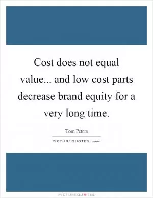 Cost does not equal value... and low cost parts decrease brand equity for a very long time Picture Quote #1