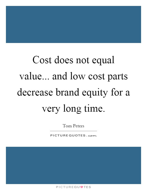 Cost does not equal value... and low cost parts decrease brand equity for a very long time. Picture Quote #1