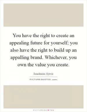 You have the right to create an appealing future for yourself; you also have the right to build up an appalling brand. Whichever, you own the value you create Picture Quote #1