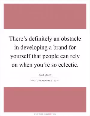 There’s definitely an obstacle in developing a brand for yourself that people can rely on when you’re so eclectic Picture Quote #1