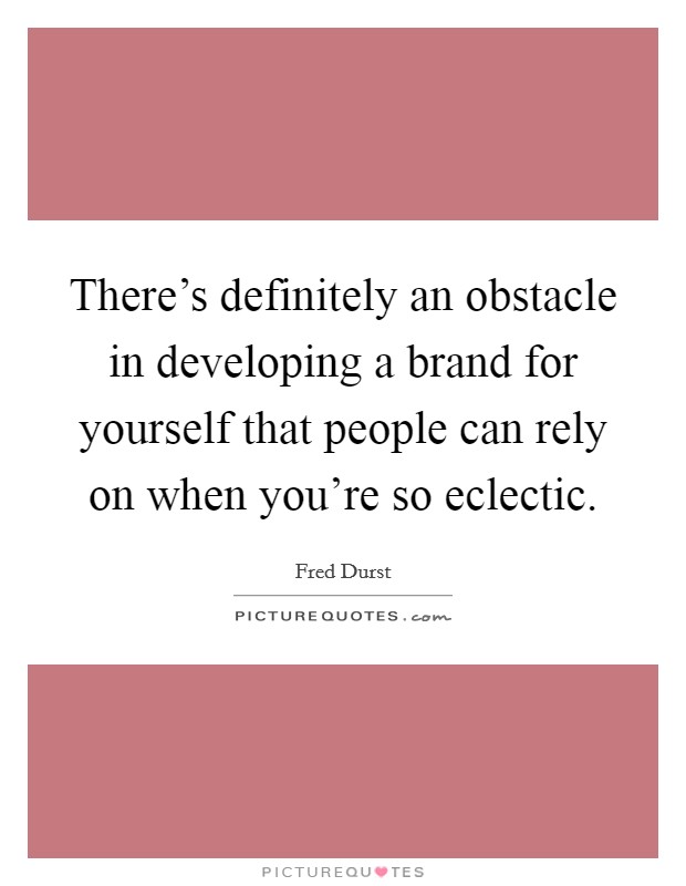 There's definitely an obstacle in developing a brand for yourself that people can rely on when you're so eclectic. Picture Quote #1