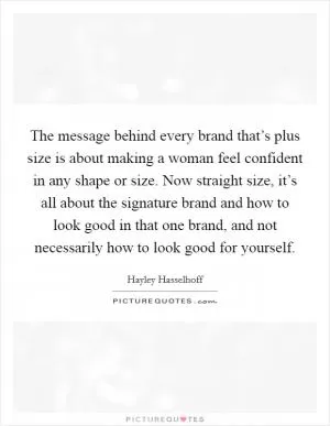 The message behind every brand that’s plus size is about making a woman feel confident in any shape or size. Now straight size, it’s all about the signature brand and how to look good in that one brand, and not necessarily how to look good for yourself Picture Quote #1