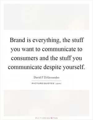 Brand is everything, the stuff you want to communicate to consumers and the stuff you communicate despite yourself Picture Quote #1