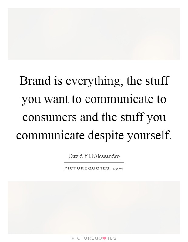 Brand is everything, the stuff you want to communicate to consumers and the stuff you communicate despite yourself. Picture Quote #1