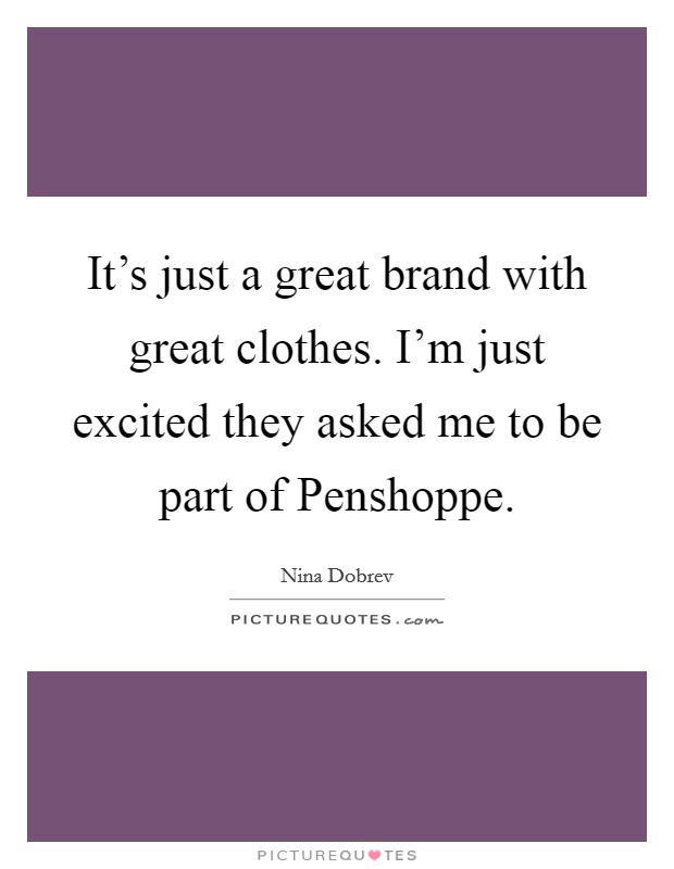 It's just a great brand with great clothes. I'm just excited they asked me to be part of Penshoppe. Picture Quote #1