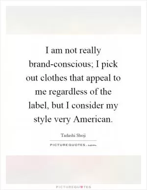 I am not really brand-conscious; I pick out clothes that appeal to me regardless of the label, but I consider my style very American Picture Quote #1