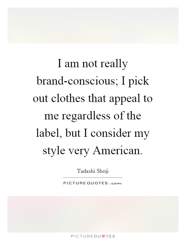 I am not really brand-conscious; I pick out clothes that appeal to me regardless of the label, but I consider my style very American. Picture Quote #1
