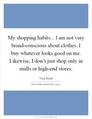 My shopping habits... I am not very brand-conscious about clothes. I buy whatever looks good on me. Likewise, I don’t just shop only in malls or high-end stores Picture Quote #1