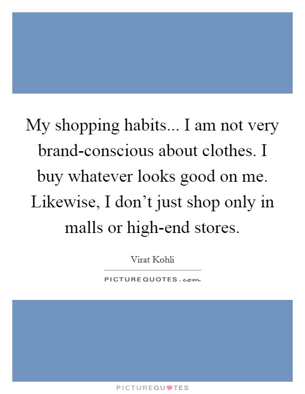 My shopping habits... I am not very brand-conscious about clothes. I buy whatever looks good on me. Likewise, I don't just shop only in malls or high-end stores. Picture Quote #1