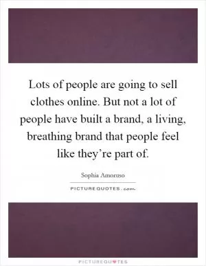 Lots of people are going to sell clothes online. But not a lot of people have built a brand, a living, breathing brand that people feel like they’re part of Picture Quote #1