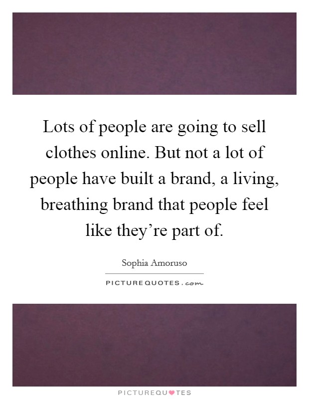 Lots of people are going to sell clothes online. But not a lot of people have built a brand, a living, breathing brand that people feel like they're part of. Picture Quote #1