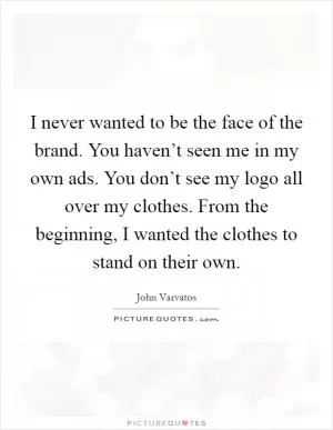 I never wanted to be the face of the brand. You haven’t seen me in my own ads. You don’t see my logo all over my clothes. From the beginning, I wanted the clothes to stand on their own Picture Quote #1