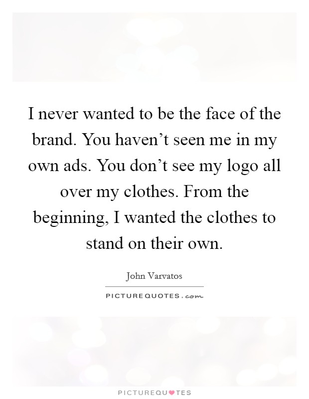 I never wanted to be the face of the brand. You haven't seen me in my own ads. You don't see my logo all over my clothes. From the beginning, I wanted the clothes to stand on their own. Picture Quote #1