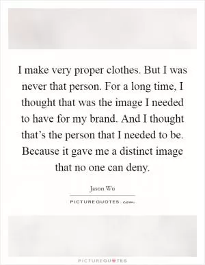I make very proper clothes. But I was never that person. For a long time, I thought that was the image I needed to have for my brand. And I thought that’s the person that I needed to be. Because it gave me a distinct image that no one can deny Picture Quote #1
