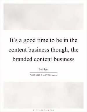 It’s a good time to be in the content business though, the branded content business Picture Quote #1