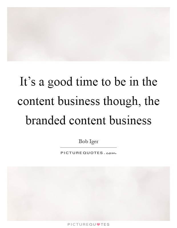 It's a good time to be in the content business though, the branded content business Picture Quote #1