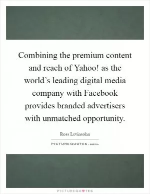Combining the premium content and reach of Yahoo! as the world’s leading digital media company with Facebook provides branded advertisers with unmatched opportunity Picture Quote #1