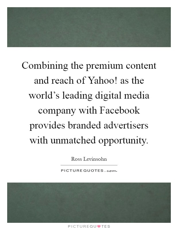 Combining the premium content and reach of Yahoo! as the world's leading digital media company with Facebook provides branded advertisers with unmatched opportunity. Picture Quote #1