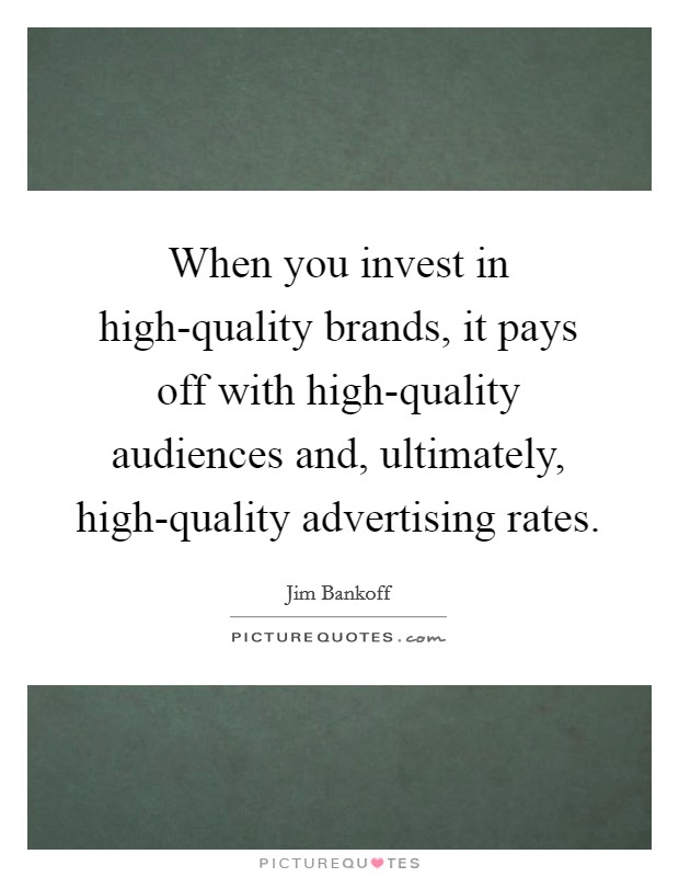 When you invest in high-quality brands, it pays off with high-quality audiences and, ultimately, high-quality advertising rates. Picture Quote #1
