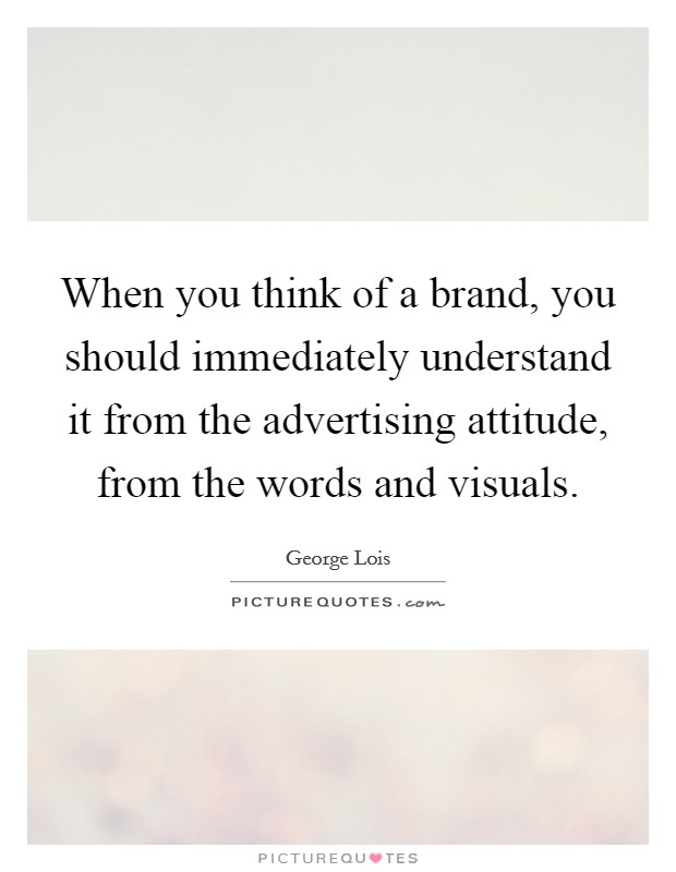 When you think of a brand, you should immediately understand it from the advertising attitude, from the words and visuals. Picture Quote #1