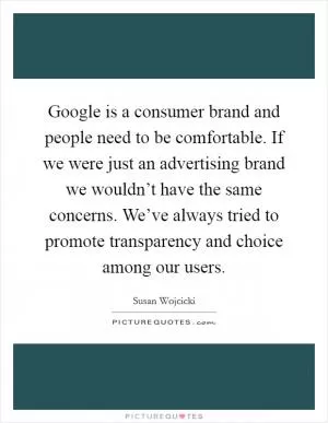 Google is a consumer brand and people need to be comfortable. If we were just an advertising brand we wouldn’t have the same concerns. We’ve always tried to promote transparency and choice among our users Picture Quote #1