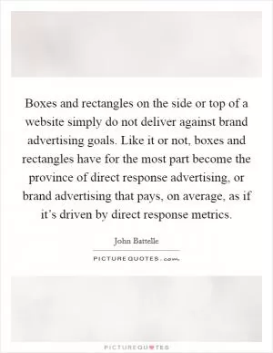 Boxes and rectangles on the side or top of a website simply do not deliver against brand advertising goals. Like it or not, boxes and rectangles have for the most part become the province of direct response advertising, or brand advertising that pays, on average, as if it’s driven by direct response metrics Picture Quote #1