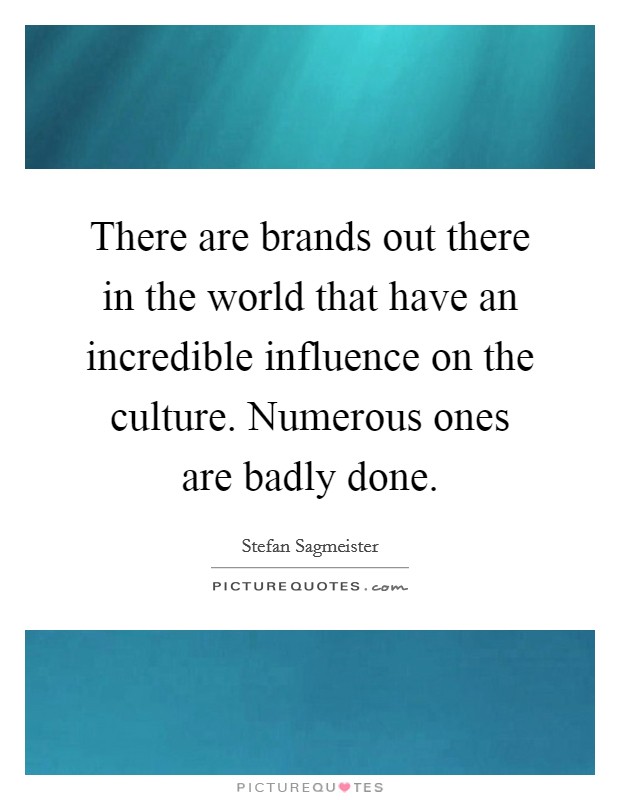 There are brands out there in the world that have an incredible influence on the culture. Numerous ones are badly done. Picture Quote #1