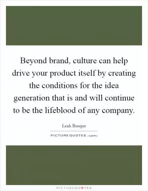 Beyond brand, culture can help drive your product itself by creating the conditions for the idea generation that is and will continue to be the lifeblood of any company Picture Quote #1