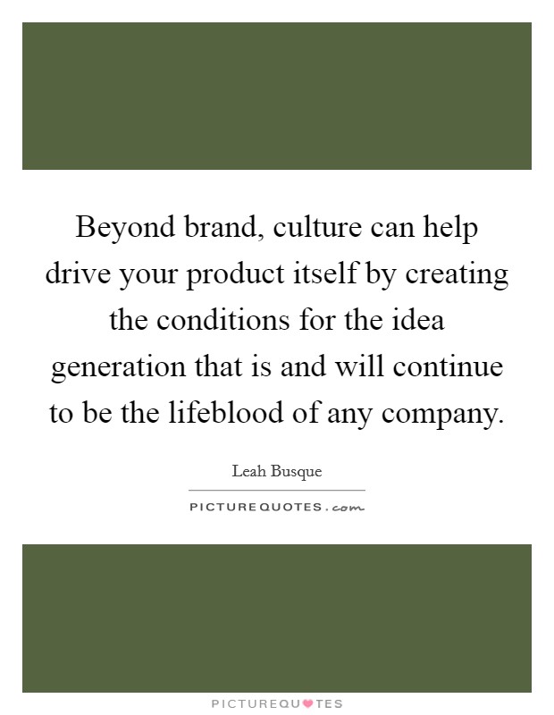 Beyond brand, culture can help drive your product itself by creating the conditions for the idea generation that is and will continue to be the lifeblood of any company. Picture Quote #1
