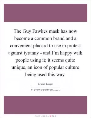 The Guy Fawkes mask has now become a common brand and a convenient placard to use in protest against tyranny - and I’m happy with people using it; it seems quite unique, an icon of popular culture being used this way Picture Quote #1