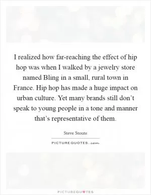 I realized how far-reaching the effect of hip hop was when I walked by a jewelry store named Bling in a small, rural town in France. Hip hop has made a huge impact on urban culture. Yet many brands still don’t speak to young people in a tone and manner that’s representative of them Picture Quote #1